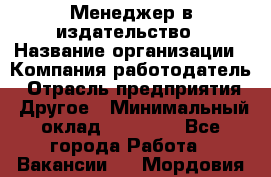 Менеджер в издательство › Название организации ­ Компания-работодатель › Отрасль предприятия ­ Другое › Минимальный оклад ­ 24 000 - Все города Работа » Вакансии   . Мордовия респ.